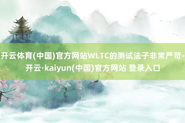开云体育(中国)官方网站WLTC的测试法子非常严苛-开云·kaiyun(中国)官方网站 登录入口