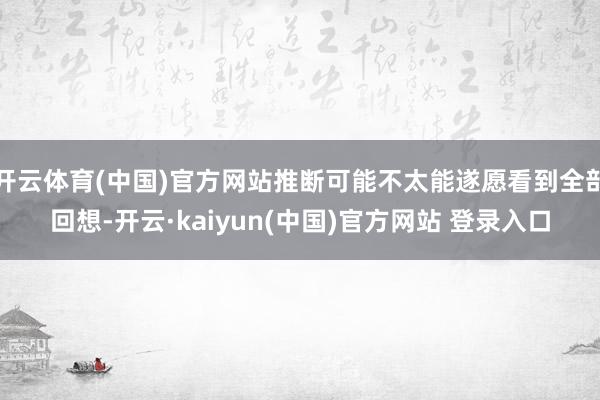 开云体育(中国)官方网站推断可能不太能遂愿看到全部回想-开云·kaiyun(中国)官方网站 登录入口