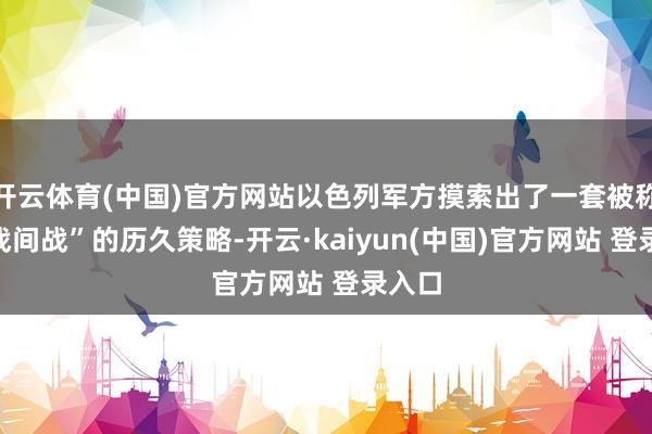 开云体育(中国)官方网站以色列军方摸索出了一套被称为“战间战”的历久策略-开云·kaiyun(中国)官方网站 登录入口