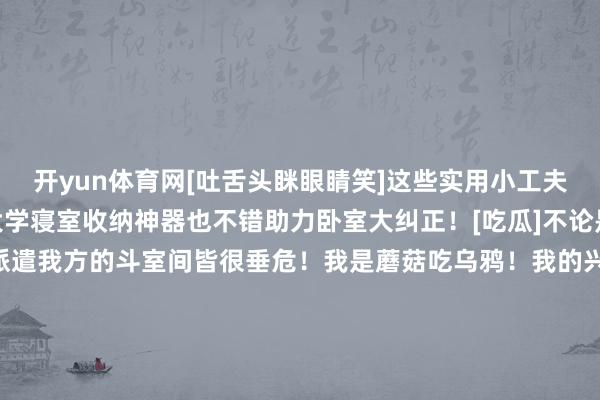 开yun体育网[吐舌头眯眼睛笑]这些实用小工夫排场又实用！ 不仅是大学寝室收纳神器也不错助力卧室大纠正！[吃瓜]不论是出租屋已经大学寝室！派遣我方的斗室间皆很垂危！我是蘑菇吃乌鸦！我的兴味瞩目等于为你们排纷解难！有什么对于纠正和猫咪的问题皆不错评述共享！全球统共科罚鸭！[红脸笑]掰掰~！翌日见鸭~！[打脸]-开云·kaiyun(中国)官方网站 登录入口