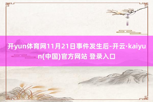 开yun体育网11月21日事件发生后-开云·kaiyun(中国)官方网站 登录入口
