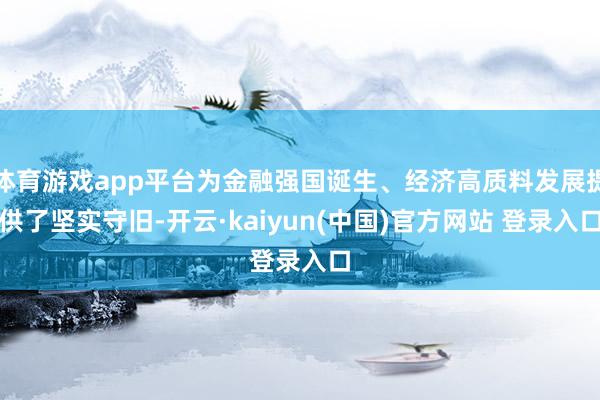 体育游戏app平台为金融强国诞生、经济高质料发展提供了坚实守旧-开云·kaiyun(中国)官方网站 登录入口