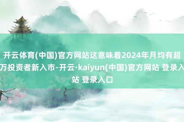 开云体育(中国)官方网站这意味着2024年月均有超百万投资者新入市-开云·kaiyun(中国)官方网站 登录入口