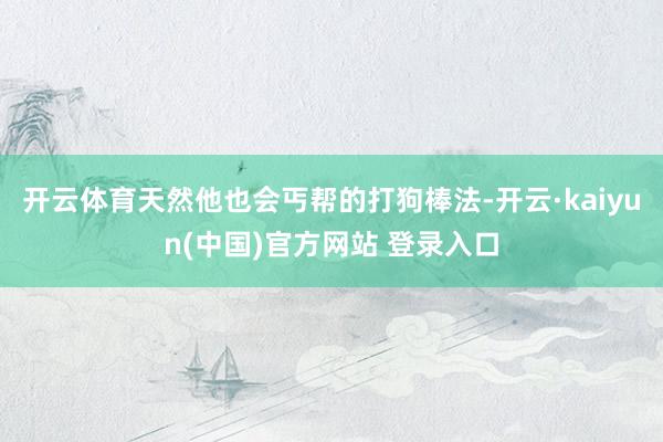 开云体育天然他也会丐帮的打狗棒法-开云·kaiyun(中国)官方网站 登录入口
