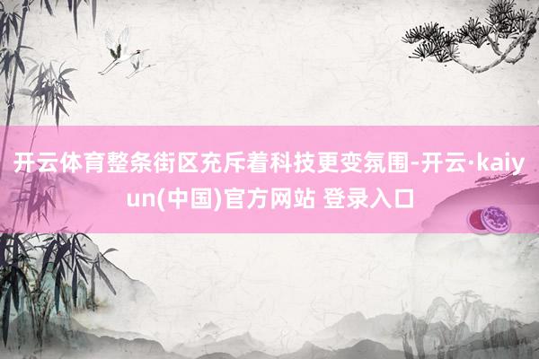 开云体育整条街区充斥着科技更变氛围-开云·kaiyun(中国)官方网站 登录入口