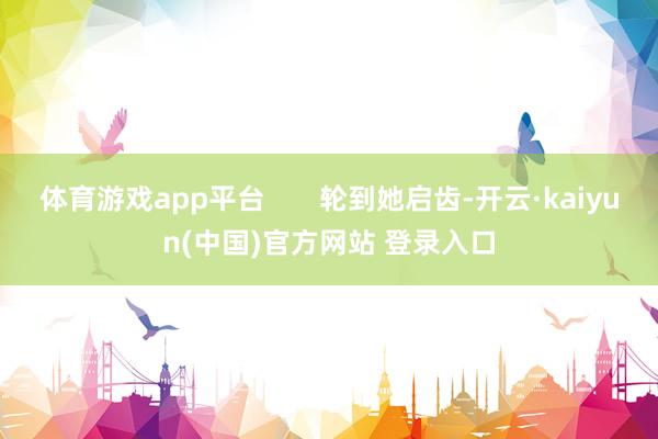 体育游戏app平台       轮到她启齿-开云·kaiyun(中国)官方网站 登录入口