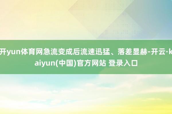 开yun体育网急流变成后流速迅猛、落差显赫-开云·kaiyun(中国)官方网站 登录入口