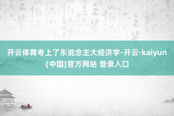 开云体育考上了东说念主大经济学-开云·kaiyun(中国)官方网站 登录入口