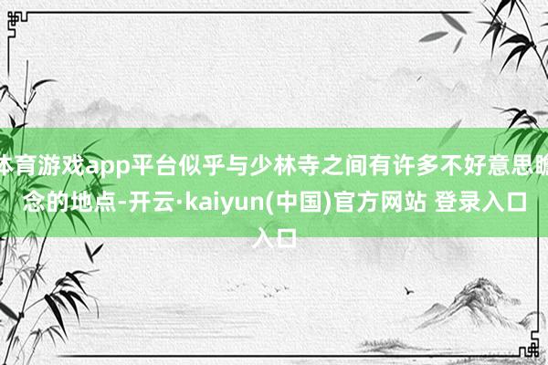 体育游戏app平台似乎与少林寺之间有许多不好意思瞻念的地点-开云·kaiyun(中国)官方网站 登录入口