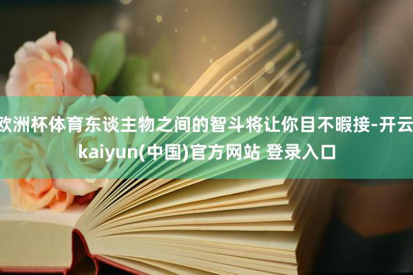 欧洲杯体育东谈主物之间的智斗将让你目不暇接-开云·kaiyun(中国)官方网站 登录入口