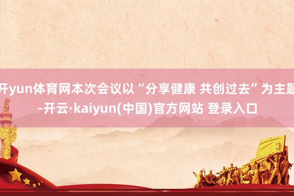 开yun体育网本次会议以“分享健康 共创过去”为主题-开云·kaiyun(中国)官方网站 登录入口