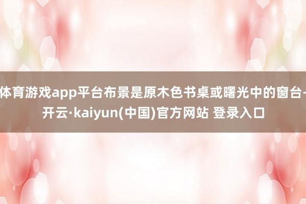 体育游戏app平台布景是原木色书桌或曙光中的窗台-开云·kaiyun(中国)官方网站 登录入口