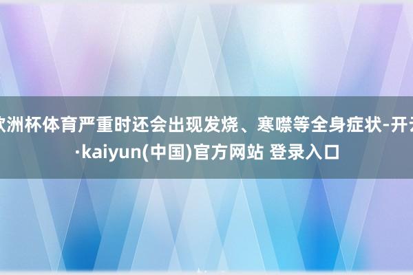 欧洲杯体育严重时还会出现发烧、寒噤等全身症状-开云·kaiyun(中国)官方网站 登录入口