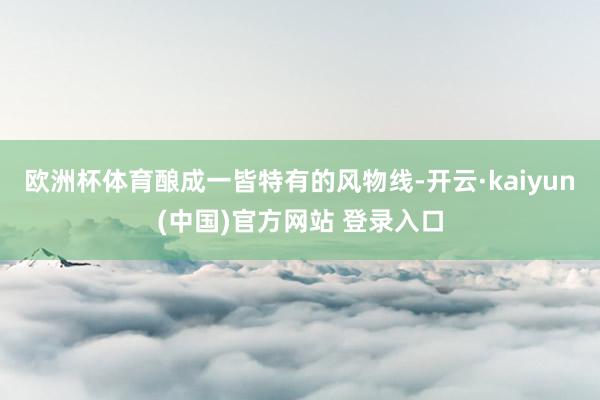 欧洲杯体育酿成一皆特有的风物线-开云·kaiyun(中国)官方网站 登录入口