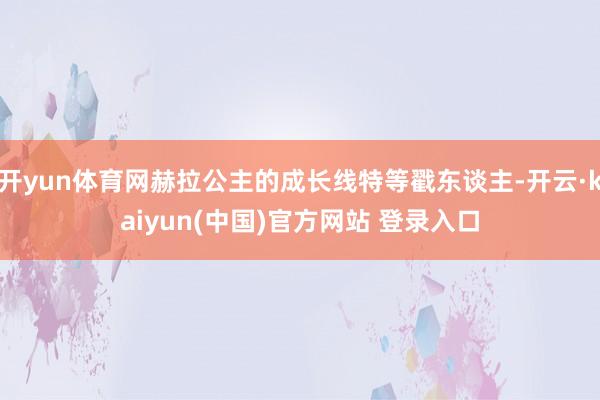 开yun体育网赫拉公主的成长线特等戳东谈主-开云·kaiyun(中国)官方网站 登录入口