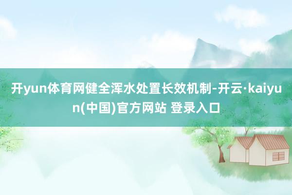 开yun体育网健全浑水处置长效机制-开云·kaiyun(中国)官方网站 登录入口