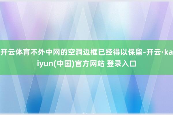 开云体育不外中网的空洞边框已经得以保留-开云·kaiyun(中国)官方网站 登录入口