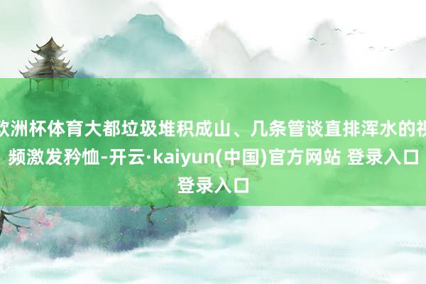 欧洲杯体育大都垃圾堆积成山、几条管谈直排浑水的视频激发矜恤-开云·kaiyun(中国)官方网站 登录入口