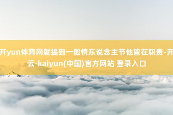开yun体育网就提到一般情东说念主节他皆在职责-开云·kaiyun(中国)官方网站 登录入口