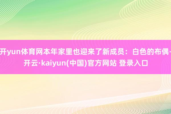 开yun体育网本年家里也迎来了新成员：白色的布偶-开云·kaiyun(中国)官方网站 登录入口