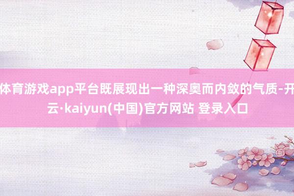 体育游戏app平台既展现出一种深奥而内敛的气质-开云·kaiyun(中国)官方网站 登录入口