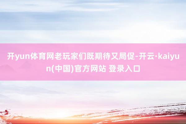 开yun体育网老玩家们既期待又局促-开云·kaiyun(中国)官方网站 登录入口