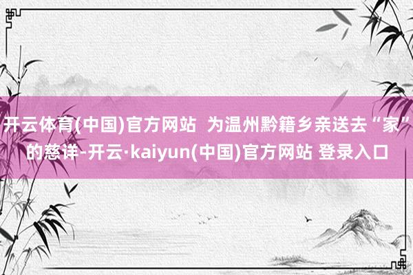 开云体育(中国)官方网站  为温州黔籍乡亲送去“家”的慈详-开云·kaiyun(中国)官方网站 登录入口