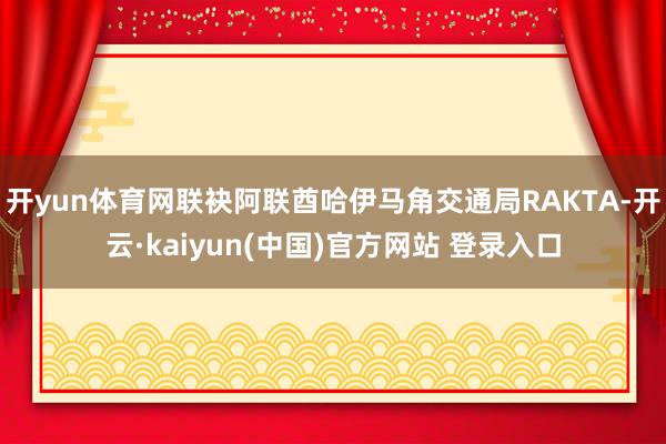 开yun体育网联袂阿联酋哈伊马角交通局RAKTA-开云·kaiyun(中国)官方网站 登录入口