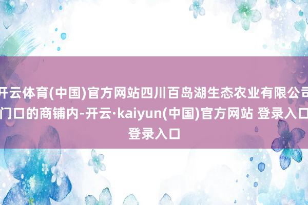 开云体育(中国)官方网站四川百岛湖生态农业有限公司门口的商铺内-开云·kaiyun(中国)官方网站 登录入口