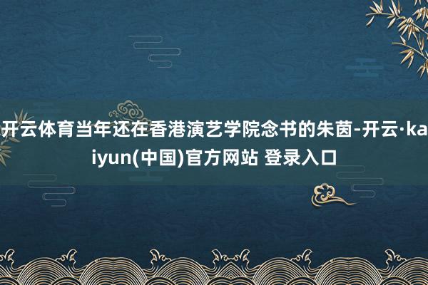 开云体育当年还在香港演艺学院念书的朱茵-开云·kaiyun(中国)官方网站 登录入口