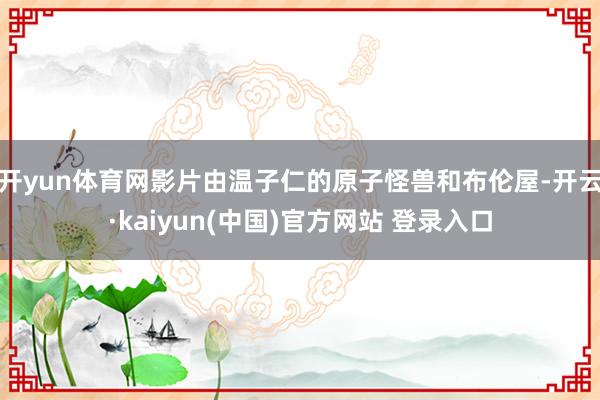 开yun体育网影片由温子仁的原子怪兽和布伦屋-开云·kaiyun(中国)官方网站 登录入口