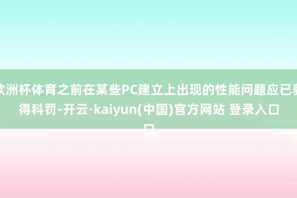 欧洲杯体育之前在某些PC建立上出现的性能问题应已获得科罚-开云·kaiyun(中国)官方网站 登录入口