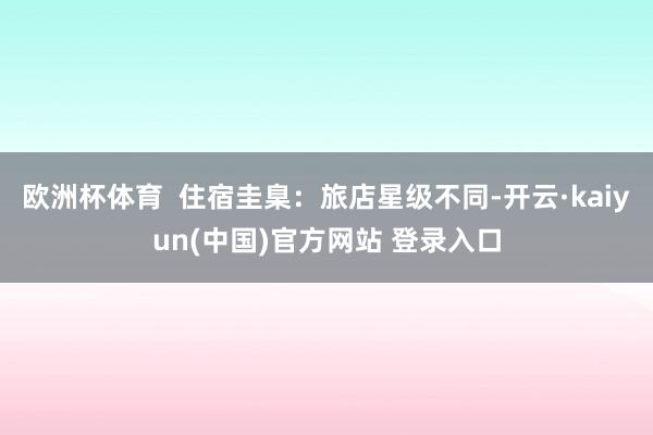 欧洲杯体育  住宿圭臬：旅店星级不同-开云·kaiyun(中国)官方网站 登录入口