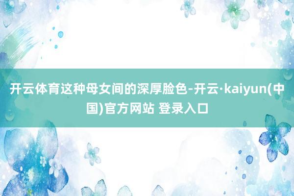 开云体育这种母女间的深厚脸色-开云·kaiyun(中国)官方网站 登录入口