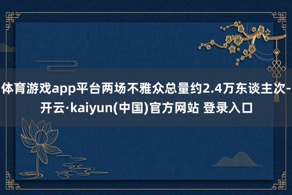 体育游戏app平台两场不雅众总量约2.4万东谈主次-开云·kaiyun(中国)官方网站 登录入口