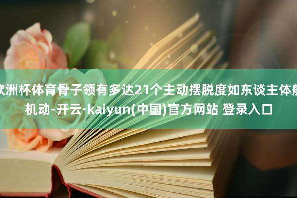 欧洲杯体育骨子领有多达21个主动摆脱度如东谈主体般机动-开云·kaiyun(中国)官方网站 登录入口