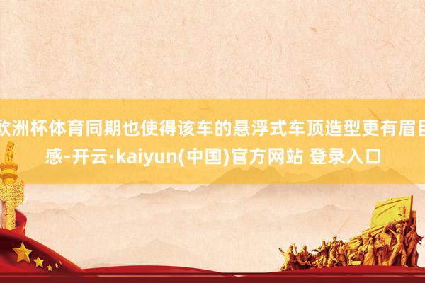 欧洲杯体育同期也使得该车的悬浮式车顶造型更有眉目感-开云·kaiyun(中国)官方网站 登录入口