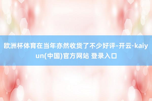 欧洲杯体育在当年亦然收货了不少好评-开云·kaiyun(中国)官方网站 登录入口