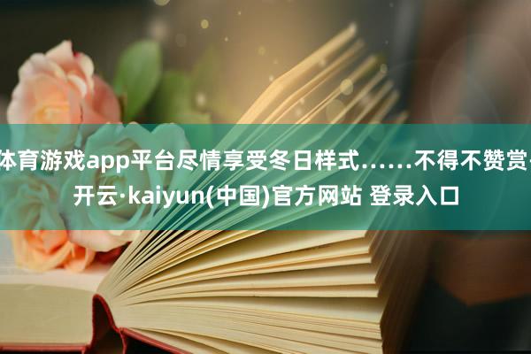 体育游戏app平台尽情享受冬日样式……不得不赞赏-开云·kaiyun(中国)官方网站 登录入口