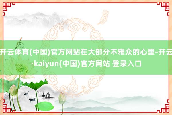 开云体育(中国)官方网站在大部分不雅众的心里-开云·kaiyun(中国)官方网站 登录入口