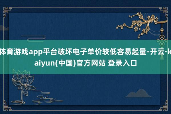 体育游戏app平台破坏电子单价较低容易起量-开云·kaiyun(中国)官方网站 登录入口