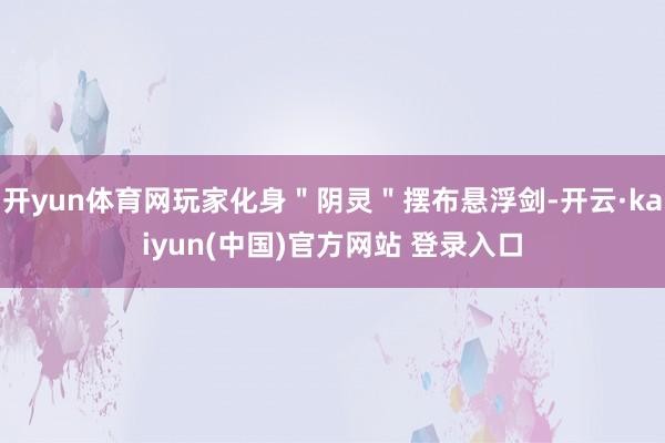 开yun体育网玩家化身＂阴灵＂摆布悬浮剑-开云·kaiyun(中国)官方网站 登录入口