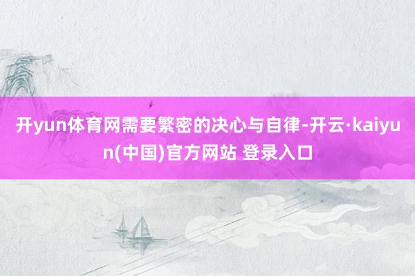 开yun体育网需要繁密的决心与自律-开云·kaiyun(中国)官方网站 登录入口