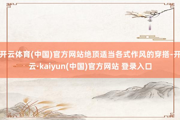 开云体育(中国)官方网站绝顶适当各式作风的穿搭-开云·kaiyun(中国)官方网站 登录入口