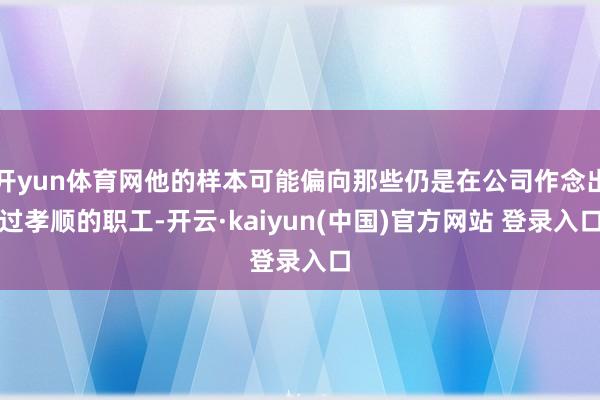 开yun体育网他的样本可能偏向那些仍是在公司作念出过孝顺的职工-开云·kaiyun(中国)官方网站 登录入口