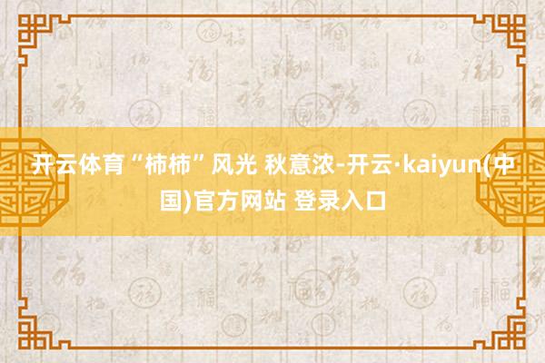 开云体育“柿柿”风光 秋意浓-开云·kaiyun(中国)官方网站 登录入口