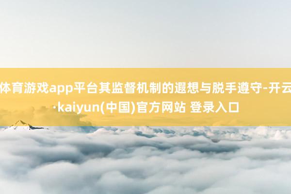 体育游戏app平台其监督机制的遐想与脱手遵守-开云·kaiyun(中国)官方网站 登录入口