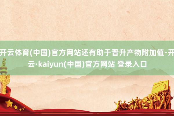 开云体育(中国)官方网站还有助于晋升产物附加值-开云·kaiyun(中国)官方网站 登录入口