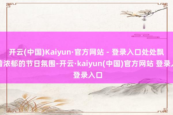开云(中国)Kaiyun·官方网站 - 登录入口处处飘溢着浓郁的节日氛围-开云·kaiyun(中国)官方网站 登录入口