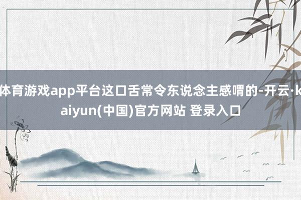 体育游戏app平台这口舌常令东说念主感喟的-开云·kaiyun(中国)官方网站 登录入口